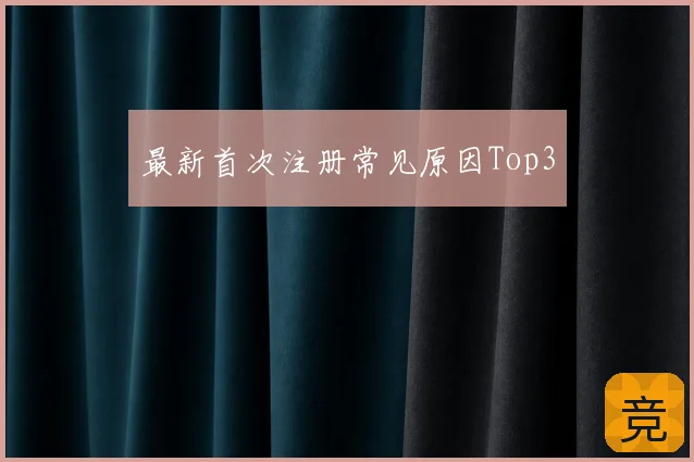 最新首次注册常见原因Top3