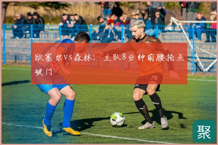 欧塞尔vs森林:主队8分钟前腰抢点破门