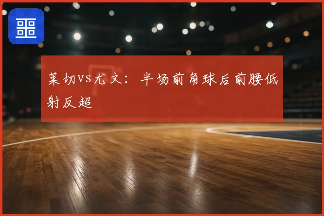 莱切vs尤文:半场前角球后前腰低射反超